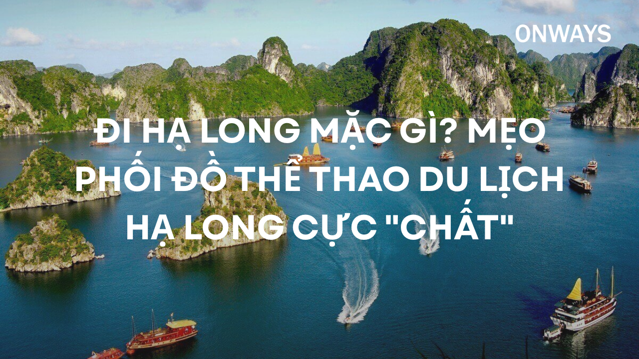 ĐI HẠ LONG MẶC GÌ? MẸO PHỐI ĐỒ THỂ THAO DU LỊCH HẠ LONG CỰC 