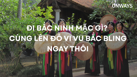 ĐI BẮC NINH MẶC GÌ? CÙNG LÊN ĐỒ VI VU BẮC BLING NGAY THÔI