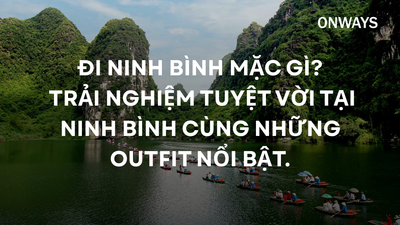 ĐI NINH BÌNH MẶC GÌ? TRẢI NGHIỆM TUYỆT VỜI TẠI NINH BÌNH CÙNG NHỮNG OUTFIT NỔI BẬT.
