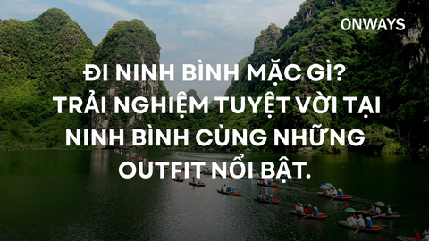 ĐI NINH BÌNH MẶC GÌ? TRẢI NGHIỆM TUYỆT VỜI TẠI NINH BÌNH CÙNG NHỮNG OUTFIT NỔI BẬT.