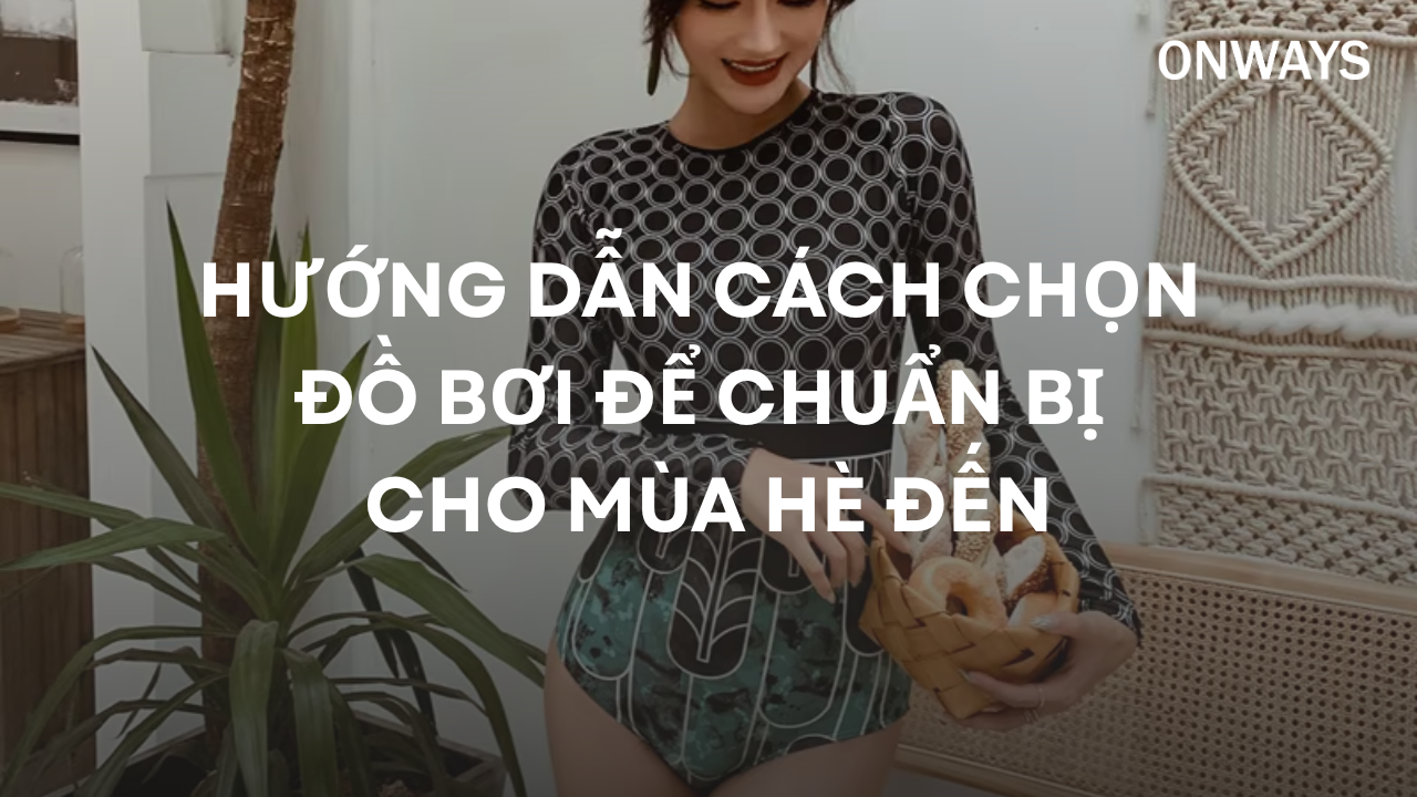 HƯỚNG DẪN CÁCH CHỌN ĐỒ BƠI ĐỂ CHUẨN BỊ CHO MÙA HÈ ĐẾN