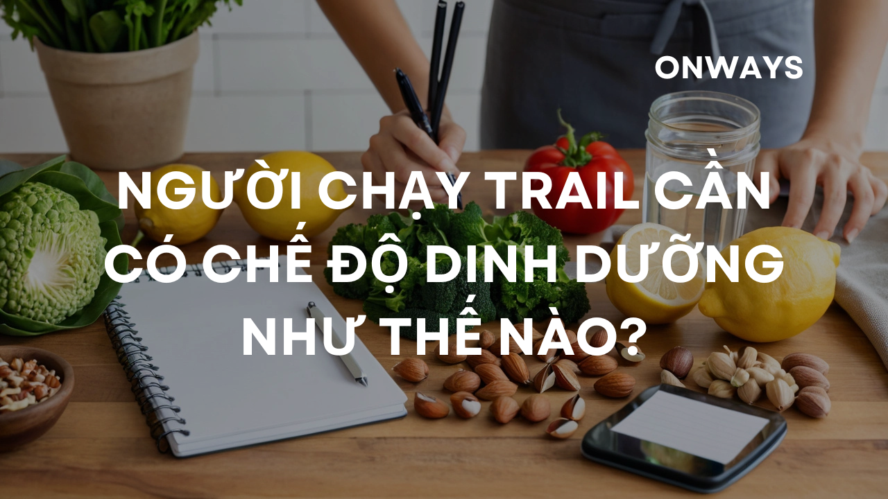 NGƯỜI CHẠY TRAIL CẦN CÓ CHẾ ĐỘ DINH DƯỠNG NHƯ THẾ NÀO?