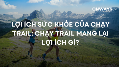 LỢI ÍCH SỨC KHỎE CỦA CHẠY TRAIL: CHẠY TRAIL MANG LẠI LỢI ÍCH GÌ?