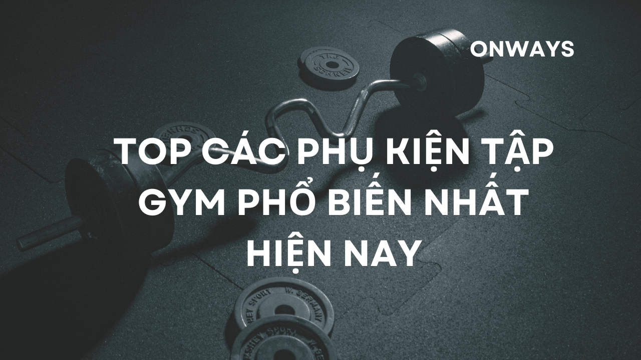 TOP CÁC PHỤ KIỆN TẬP GYM PHỔ BIẾN NHẤT HIỆN NAY