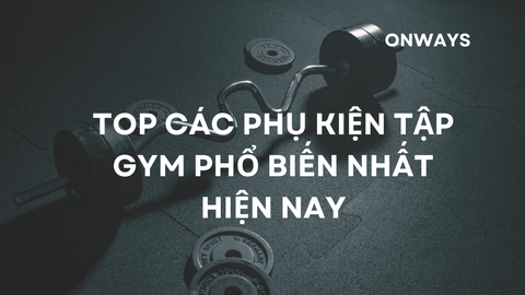 TOP CÁC PHỤ KIỆN TẬP GYM PHỔ BIẾN NHẤT HIỆN NAY