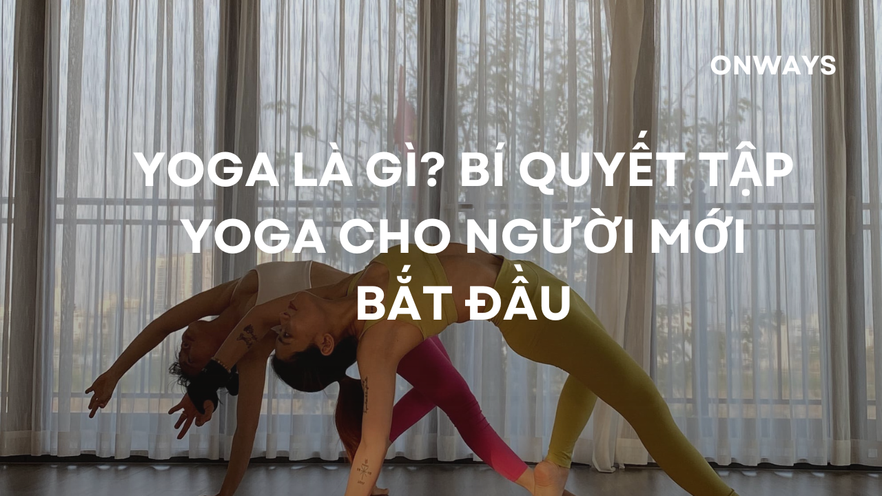 YOGA LÀ GÌ? BÍ QUYẾT TẬP YOGA CHO NGƯỜI MỚI BẮT ĐẦU