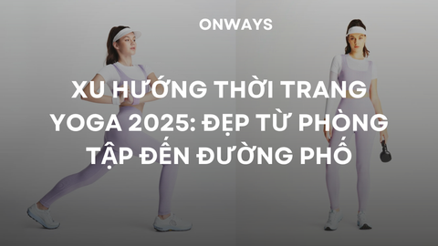 XU HƯỚNG THỜI TRANG YOGA 2025: ĐẸP TỪ PHÒNG TẬP ĐẾN ĐƯỜNG PHỐ