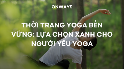 THỜI TRANG YOGA BỀN VỮNG: LỰA CHỌN XANH CHO NGƯỜI YÊU YOGA