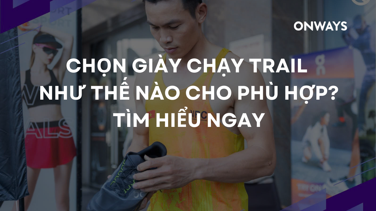 CHỌN GIÀY CHẠY TRAIL NHƯ THẾ NÀO CHO PHÙ HỢP? TÌM HIỂU NGAY