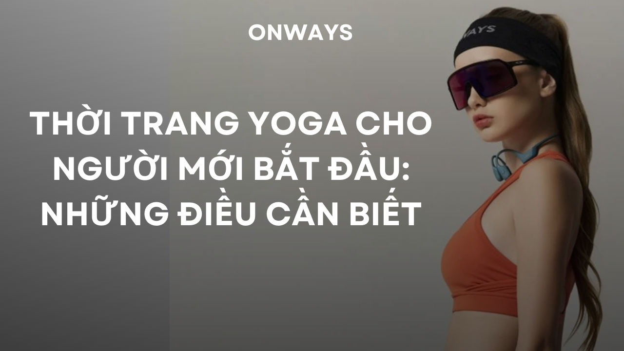 THỜI TRANG YOGA CHO NGƯỜI MỚI BẮT ĐẦU: NHỮNG ĐIỀU CẦN BIẾT