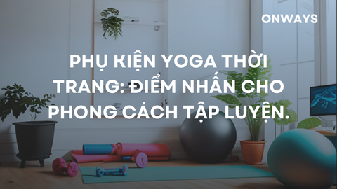 PHỤ KIỆN YOGA THỜI TRANG: ĐIỂM NHẤN CHO PHONG CÁCH TẬP LUYỆN.