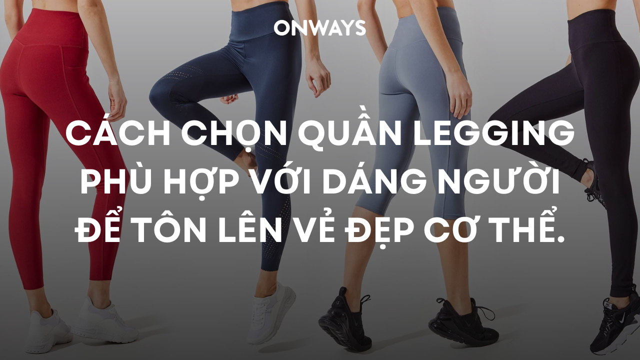 CÁCH CHỌN QUẦN LEGGING PHÙ HỢP VỚI DÁNG NGƯỜI ĐỂ TÔN LÊN VẺ ĐẸP CƠ THỂ.