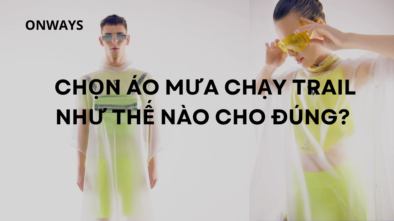 CHỌN ÁO MƯA CHẠY TRAIL NHƯ THẾ NÀO CHO ĐÚNG?