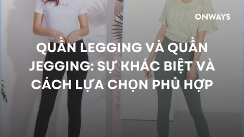 QUẦN LEGGING VÀ QUẦN JEGGING: SỰ KHÁC BIỆT VÀ CÁCH LỰA CHỌN PHÙ HỢP