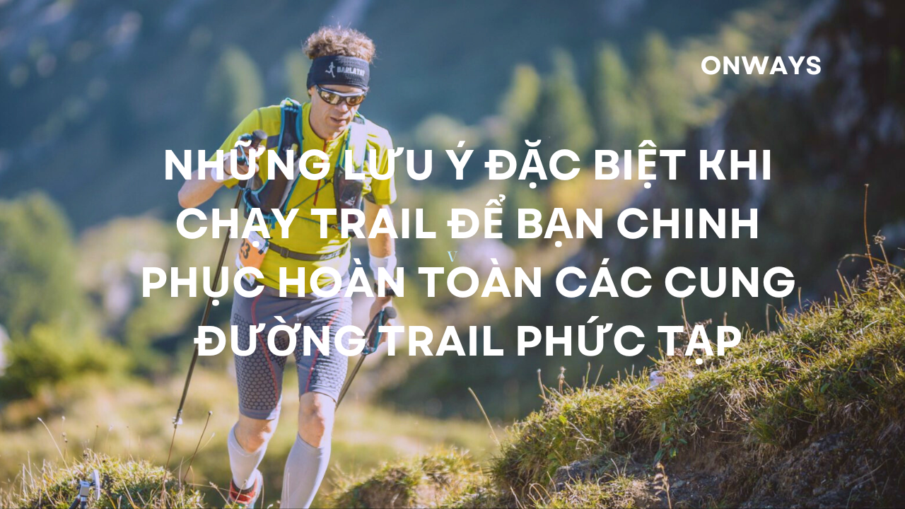 NHỮNG LƯU Ý ĐẶC BIỆT KHI CHẠY TRAIL ĐỂ BẠN CHINH PHỤC HOÀN TOÀN CÁC CUNG ĐƯỜNG TRAIL PHỨC TẠP