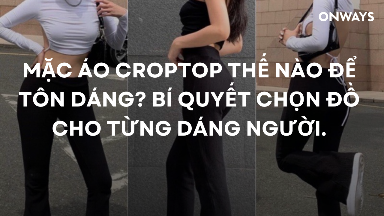 MẶC ÁO CROPTOP THẾ NÀO ĐỂ TÔN DÁNG? BÍ QUYẾT CHỌN ĐỒ CHO TỪNG DÁNG NGƯỜI.