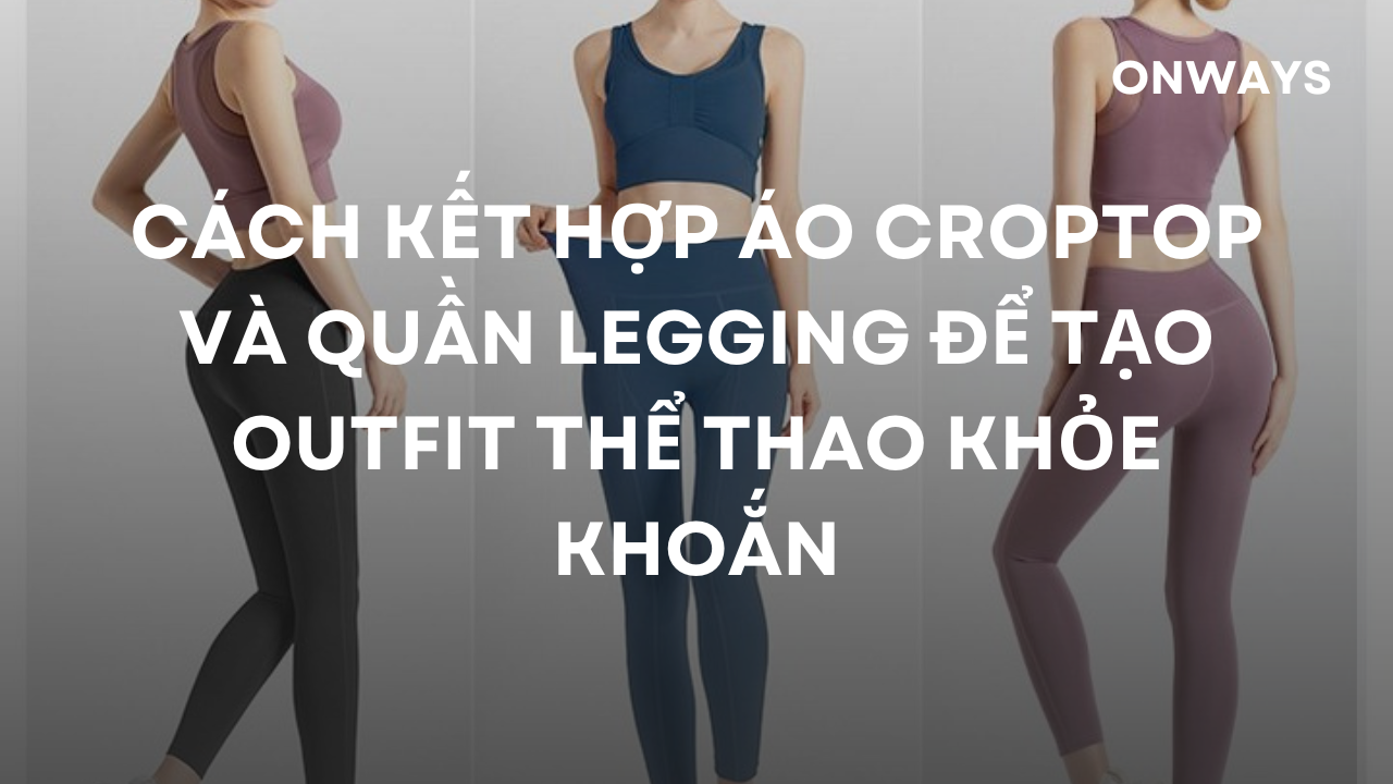 CÁCH KẾT HỢP ÁO CROPTOP VÀ QUẦN LEGGING ĐỂ TẠO OUTFIT THỂ THAO KHỎE KHOẮN.