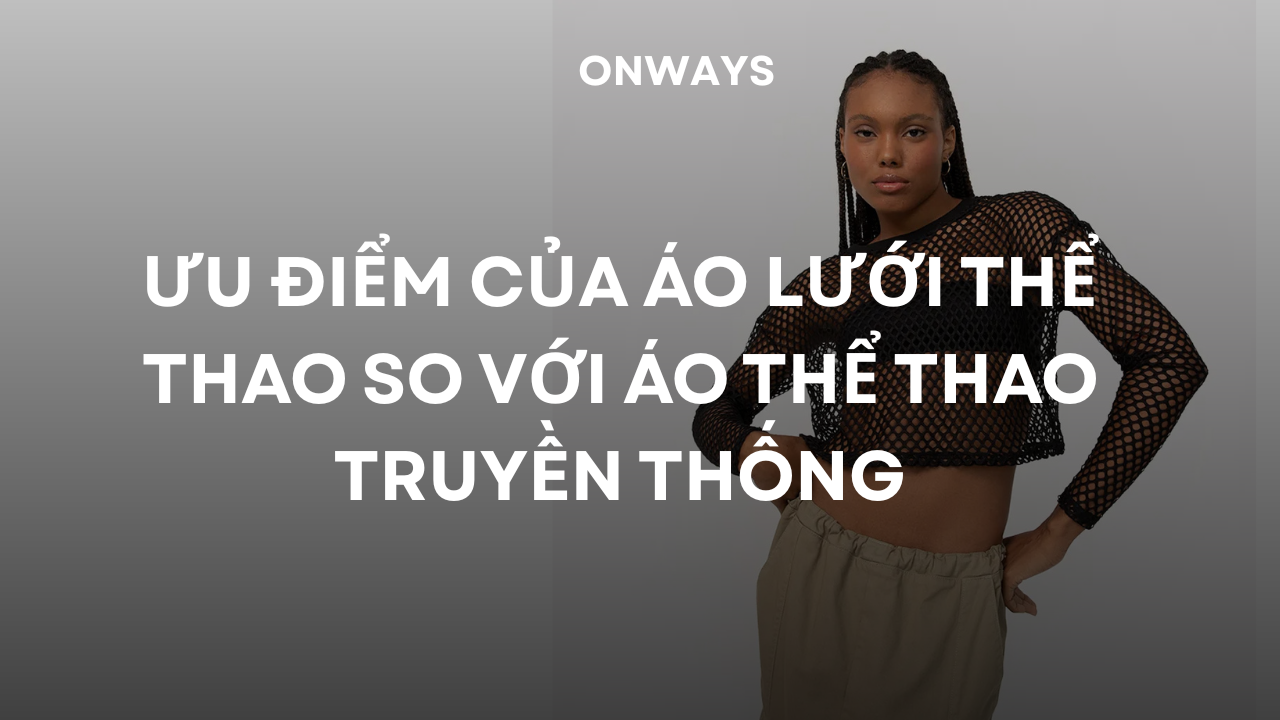ƯU ĐIỂM CỦA ÁO LƯỚI THỂ THAO SO VỚI ÁO THỂ THAO TRUYỀN THỐNG