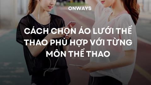 CÁCH CHỌN ÁO LƯỚI THỂ THAO PHÙ HỢP VỚI TỪNG MÔN THỂ THAO