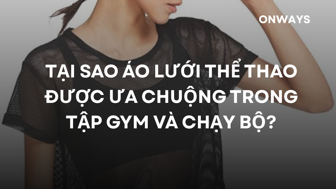 TẠI SAO ÁO LƯỚI THỂ THAO ĐƯỢC ƯA CHUỘNG TRONG TẬP GYM VÀ CHẠY BỘ?