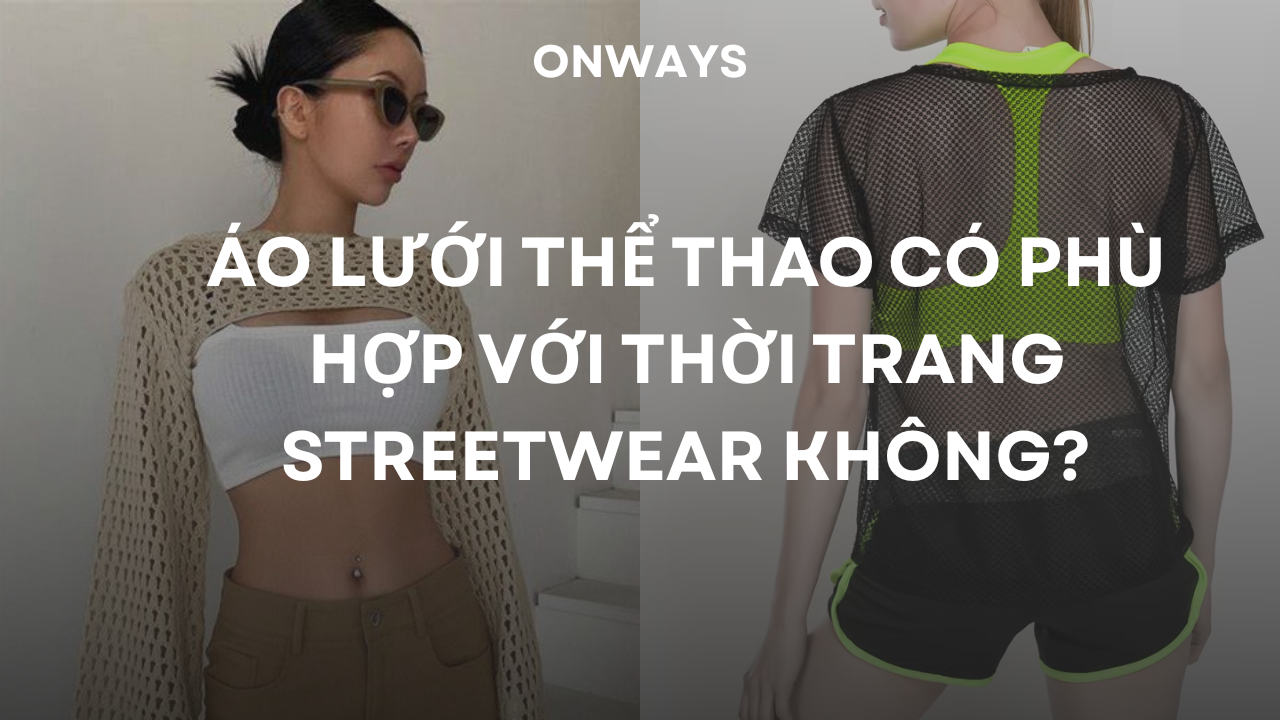 ÁO LƯỚI THỂ THAO CÓ PHÙ HỢP VỚI THỜI TRANG STREETWEAR KHÔNG?