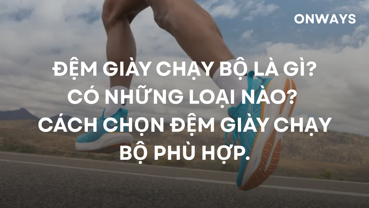 ĐỆM GIÀY CHẠY BỘ LÀ GÌ? CÓ NHỮNG LOẠI NÀO? CÁCH CHỌN ĐỆM GIÀY CHẠY BỘ PHÙ HỢP.