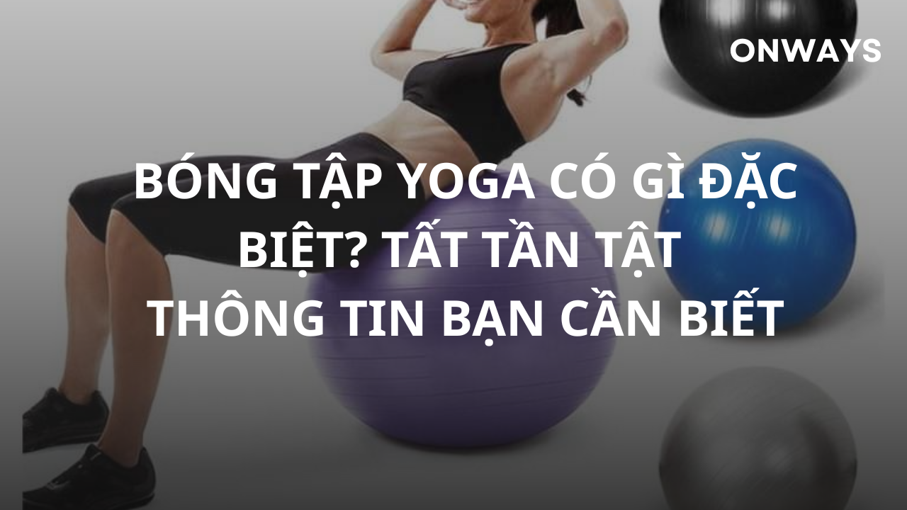 BÓNG TẬP YOGA CÓ GÌ ĐẶC BIỆT? TẤT TẦN TẬT THÔNG TIN BẠN CẦN BIẾT