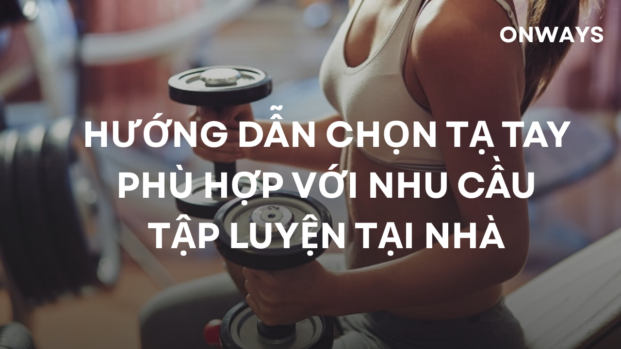 HƯỚNG DẪN CHỌN TẠ TAY PHÙ HỢP VỚI NHU CẦU TẬP LUYỆN TẠI NHÀ