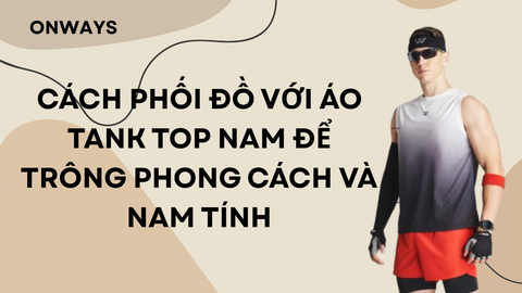 CÁCH PHỐI ĐỒ VỚI ÁO TANK TOP NAM ĐỂ TRÔNG PHONG CÁCH VÀ NAM TÍNH