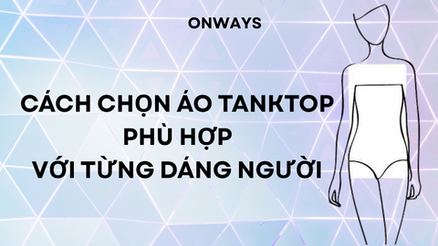 CÁCH CHỌN ÁO TANK TOP PHÙ HỢP VỚI TỪNG DÁNG NGƯỜI