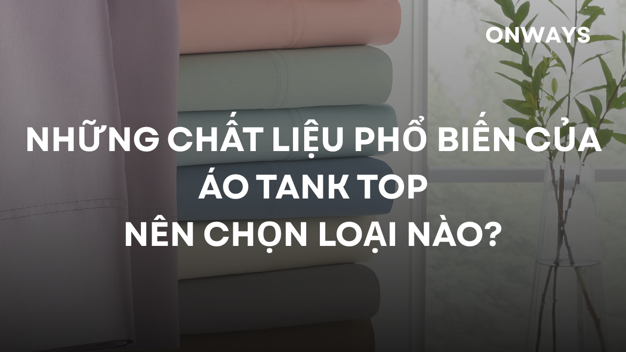 NHỮNG CHẤT LIỆU PHỔ BIẾN CỦA ÁO TANK TOP: NÊN CHỌN LOẠI NÀO?