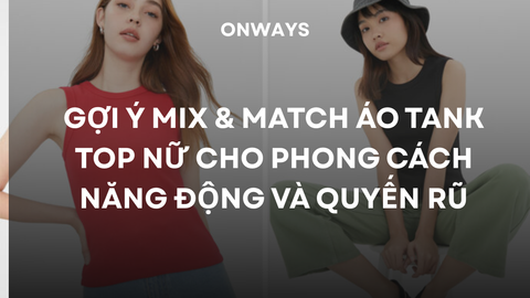 GỢI Ý MIX & MATCH ÁO TANK TOP NỮ CHO PHONG CÁCH NĂNG ĐỘNG VÀ QUYẾN RŨ