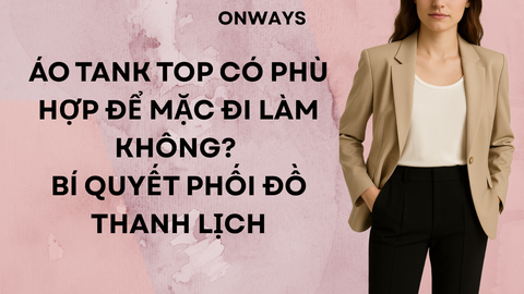 ÁO TANK TOP CÓ PHÙ HỢP ĐỂ MẶC ĐI LÀM KHÔNG? BÍ QUYẾT PHỐI ĐỒ THANH LỊCH