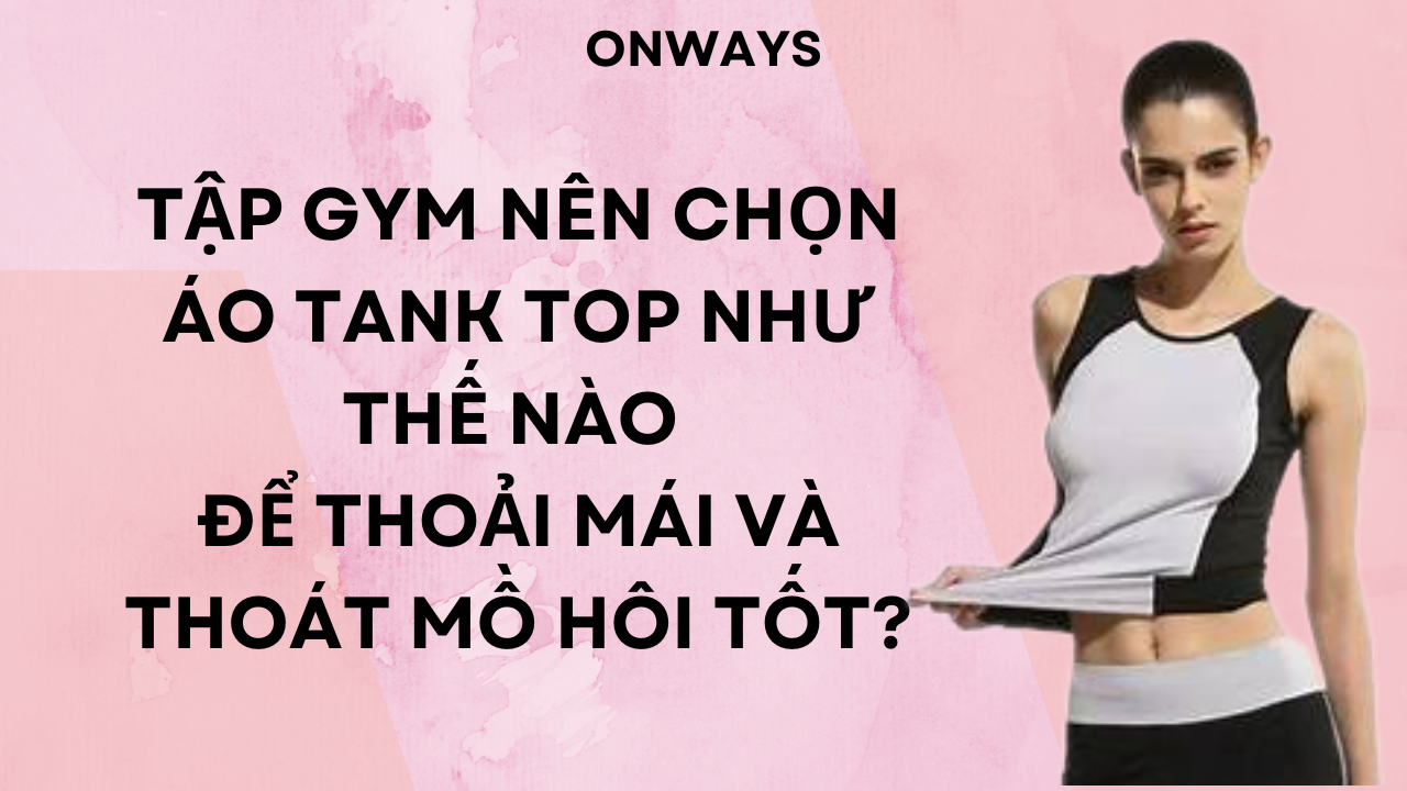 TẬP GYM NÊN CHỌN ÁO TANK TOP NHƯ THẾ NÀO ĐỂ THOẢI MÁI VÀ THOÁT MỒ HÔI TỐT?