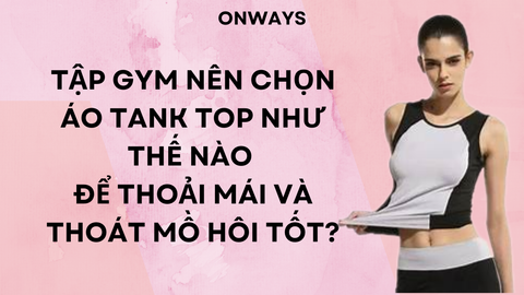 TẬP GYM NÊN CHỌN ÁO TANK TOP NHƯ THẾ NÀO ĐỂ THOẢI MÁI VÀ THOÁT MỒ HÔI TỐT?