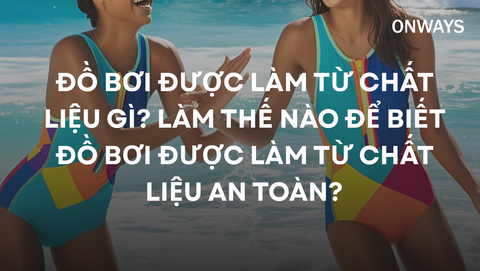 ĐỒ BƠI ĐƯỢC LÀM TỪ CHẤT LIỆU GÌ? LÀM THẾ NÀO ĐỂ BIẾT ĐỒ BƠI ĐƯỢC LÀM TỪ CHẤT LIỆU AN TOÀN?