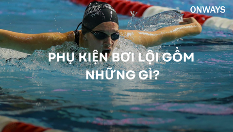 PHỤ KIỆN BƠI LỘI GỒM NHỮNG GÌ?