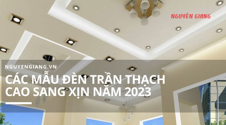 Các mẫu đèn trần thạch cao sang xịn nhất năm 2023