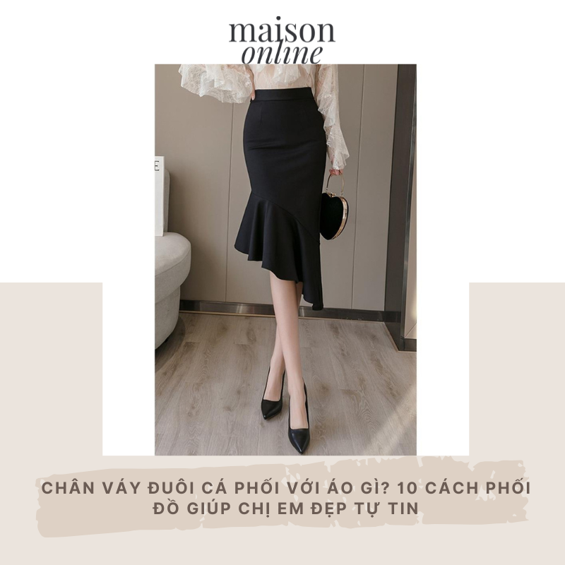 Chân váy đuôi cá phối với áo gì? 10 cách phối đồ giúp chị em đẹp tự tin