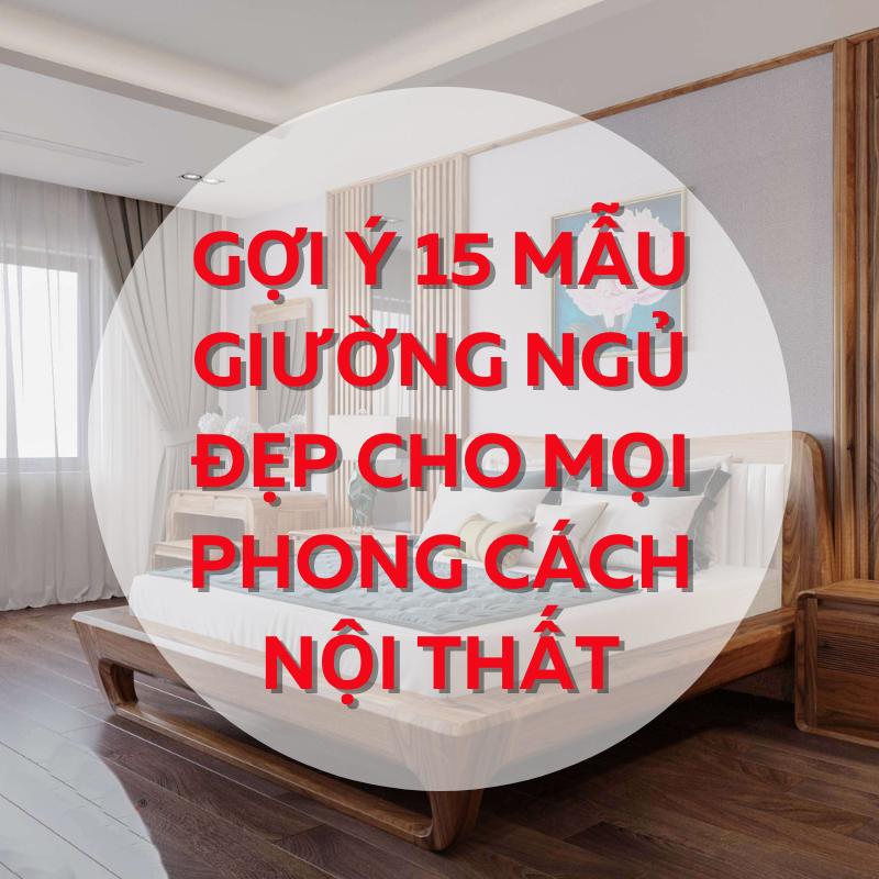 Gợi ý 15 mẫu giường ngủ đẹp cho mọi phong cách nội thất