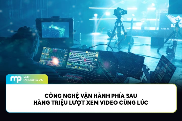 Công Nghệ Vận Hành Phía Sau Hàng Triệu Lượt Xem Video Cùng Lúc