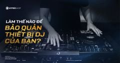 Làm thế nào để bảo quản thiết bị DJ của bạn?