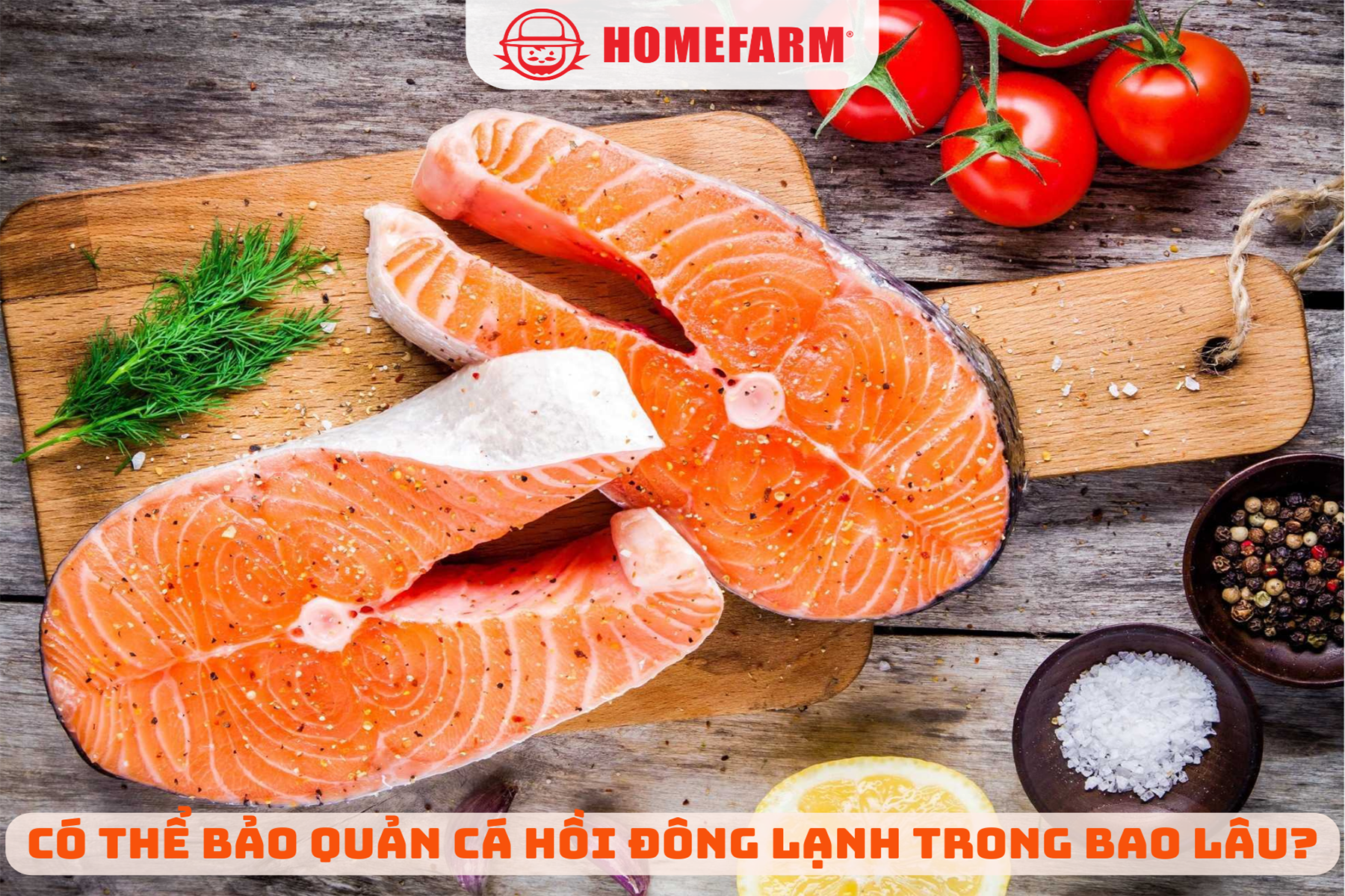 Homefarm giúp bạn giải đáp: Có thể bảo quản cá hồi đông lạnh trong bao lâu?