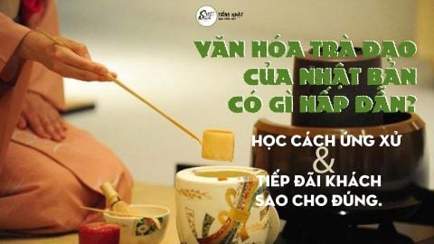 VĂN HÓA TRÀ ĐẠO CỦA NHẬT CÓ GÌ HẤP DẪN? HỌC CÁCH ỨNG XỬ VÀ TIẾP ĐÃI KHÁCH SAO CHO ĐÚNG!