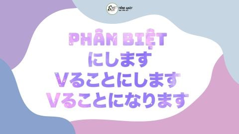 PHÂN BIỆT CÁC CẤU TRÚC  にします/ Vることにします/ Vることになります