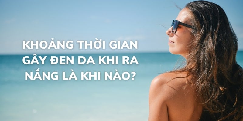 Khoảng thời gian gây đen da khi ra nắng