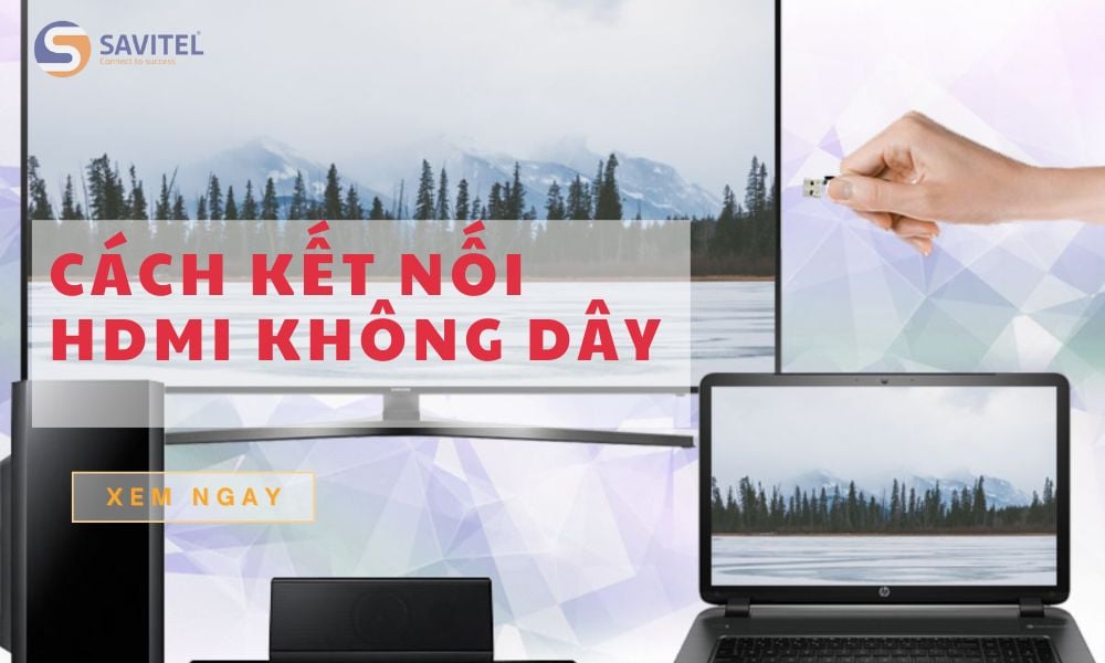 Cách kết nối HDMI không dây dễ dàng và chi tiết cho từng thiết bị