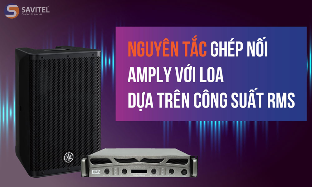 Ghép nối amply với loa phù hợp công suất để cho chất lượng âm thanh tuyệt nhất