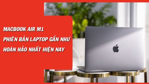 MacBook Air 13,3 inch chip M1: Laptop gần như hoàn hảo nhất hiện nay