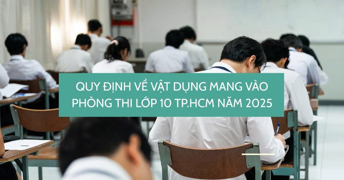 QUY ĐỊNH VỀ VẬT DỤNG ĐƯỢC MANG VÀO PHÒNG THI TUYỂN SINH LỚP 10 TẠI TP.HCM NĂM 2025